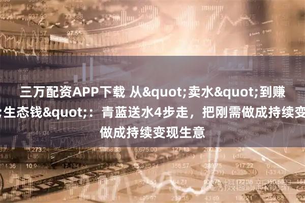 三万配资APP下载 从"卖水"到赚"生态钱"：青蓝送水4步走，把刚需做成持续变现生意