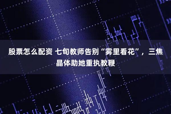 股票怎么配资 七旬教师告别“雾里看花”，三焦晶体助她重执教鞭