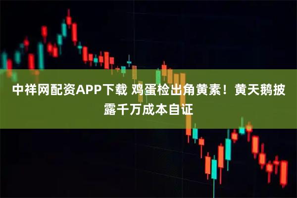 中祥网配资APP下载 鸡蛋检出角黄素！黄天鹅披露千万成本自证