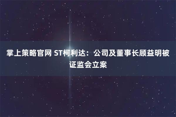 掌上策略官网 ST柯利达：公司及董事长顾益明被证监会立案