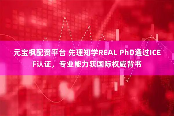 元宝枫配资平台 先理知学REAL PhD通过ICEF认证，专业能力获国际权威背书