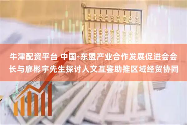 牛津配资平台 中国-东盟产业合作发展促进会会长与廖彬宇先生探讨人文互鉴助推区域经贸协同