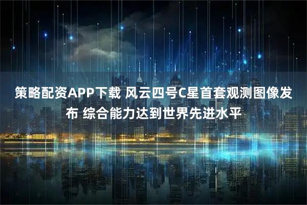 策略配资APP下载 风云四号C星首套观测图像发布 综合能力达到世界先进水平