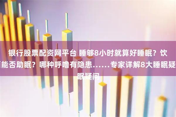 银行股票配资网平台 睡够8小时就算好睡眠？饮酒能否助眠？哪种呼噜有隐患……专家详解8大睡眠疑问