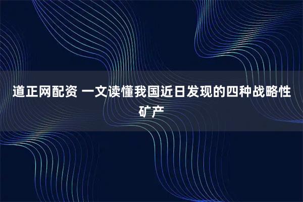 道正网配资 一文读懂我国近日发现的四种战略性矿产