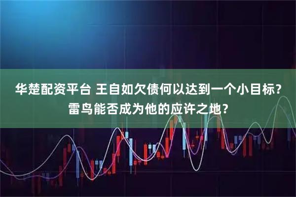 华楚配资平台 王自如欠债何以达到一个小目标？雷鸟能否成为他的应许之地？
