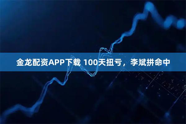 金龙配资APP下载 100天扭亏，李斌拼命中