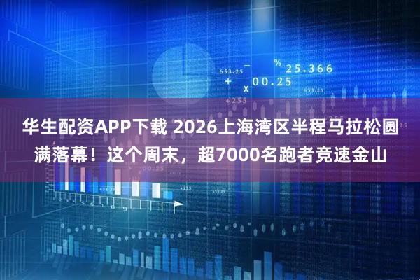 华生配资APP下载 2026上海湾区半程马拉松圆满落幕！这个周末，超7000名跑者竞速金山