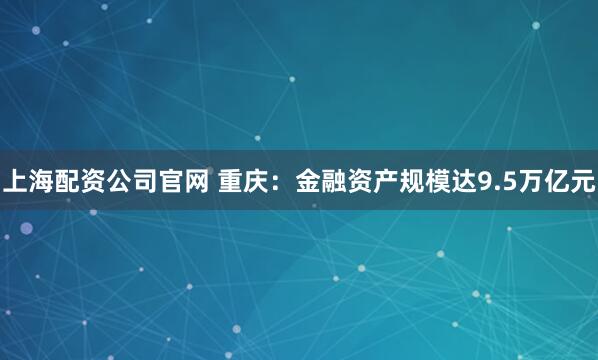 上海配资公司官网 重庆：金融资产规模达9.5万亿元