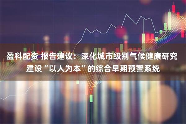 盈科配资 报告建议：深化城市级别气候健康研究 建设“以人为本”的综合早期预警系统