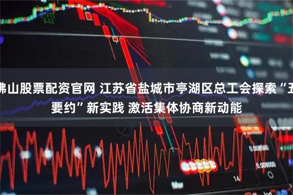 佛山股票配资官网 江苏省盐城市亭湖区总工会探索“五要约”新实践 激活集体协商新动能