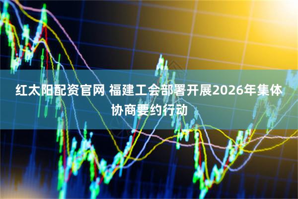 红太阳配资官网 福建工会部署开展2026年集体协商要约行动