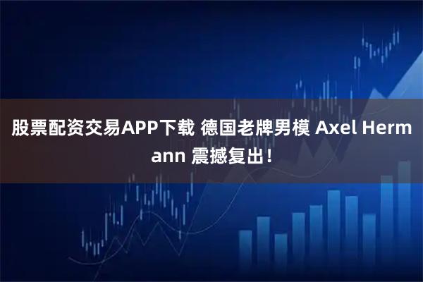 股票配资交易APP下载 德国老牌男模 Axel Hermann 震撼复出！