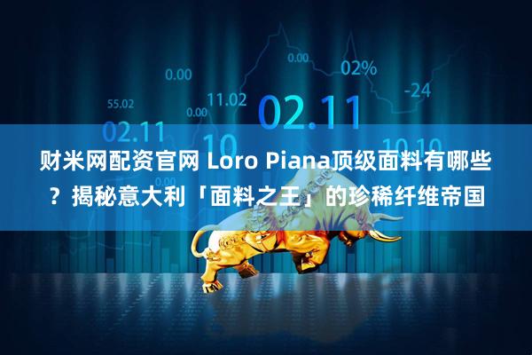 财米网配资官网 Loro Piana顶级面料有哪些?揭秘意大利「面料之王」的珍稀纤维帝国