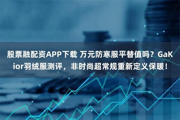 股票融配资APP下载 万元防寒服平替值吗？GaKior羽绒服测评，非时尚超常规重新定义保暖！