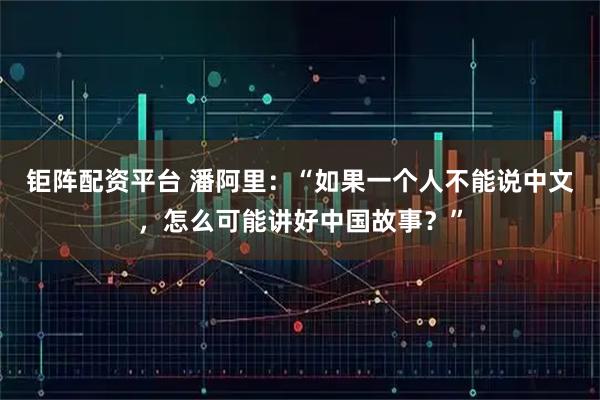 钜阵配资平台 潘阿里：“如果一个人不能说中文，怎么可能讲好中国故事？”