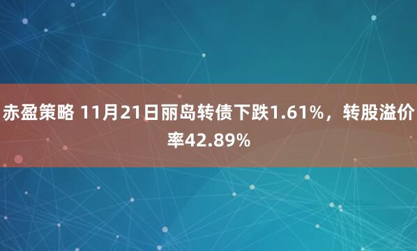 赤盈策略 11月21日丽岛转债下跌1.61%，转股溢价率42.89%
