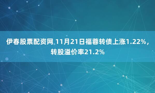 伊春股票配资网 11月21日福蓉转债上涨1.22%，转股溢价率21.2%