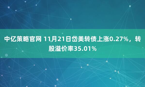 中亿策略官网 11月21日岱美转债上涨0.27%，转股溢价率35.01%