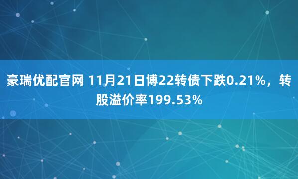 豪瑞优配官网 11月21日博22转债下跌0.21%，转股溢价率199.53%
