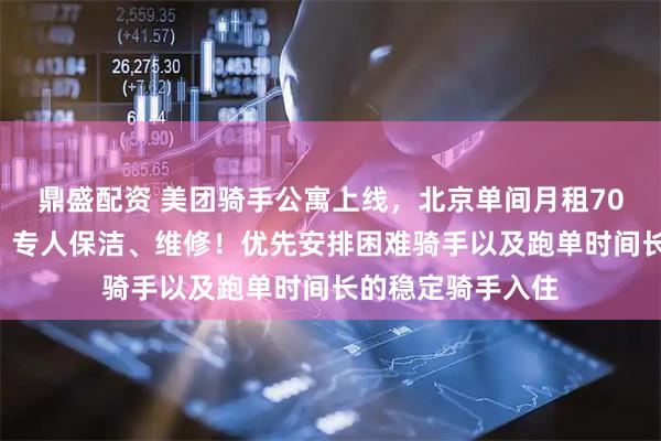 鼎盛配资 美团骑手公寓上线，北京单间月租700元，独立卫浴，专人保洁、维修！优先安排困难骑手以及跑单时间长的稳定骑手入住