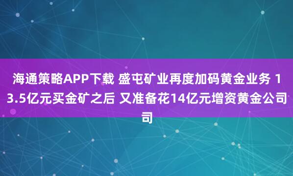海通策略APP下载 盛屯矿业再度加码黄金业务 13.5亿元买金矿之后 又准备花14亿元增资黄金公司