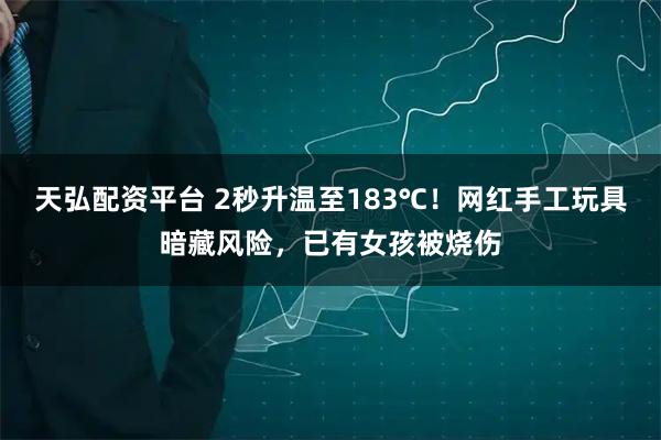 天弘配资平台 2秒升温至183℃！网红手工玩具暗藏风险，已有女孩被烧伤