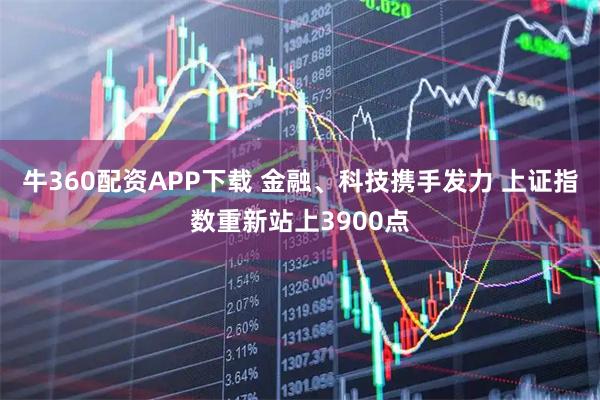牛360配资APP下载 金融、科技携手发力 上证指数重新站上3900点