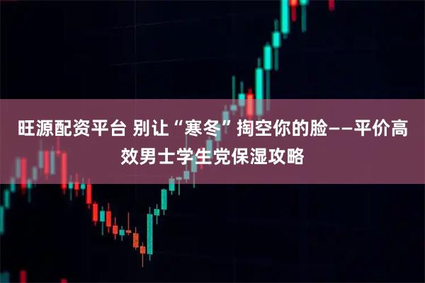 旺源配资平台 别让“寒冬”掏空你的脸——平价高效男士学生党保湿攻略
