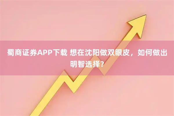蜀商证券APP下载 想在沈阳做双眼皮，如何做出明智选择？