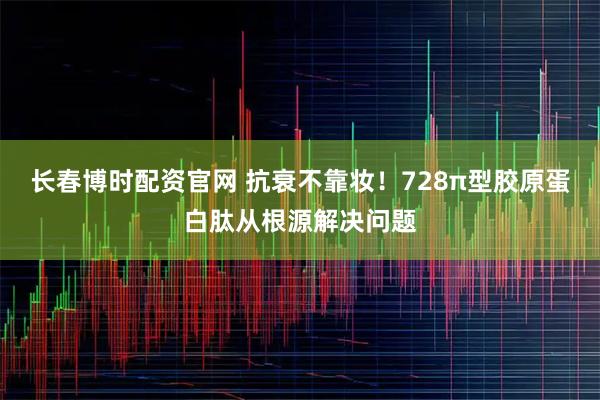 长春博时配资官网 抗衰不靠妆！728π型胶原蛋白肽从根源解决问题
