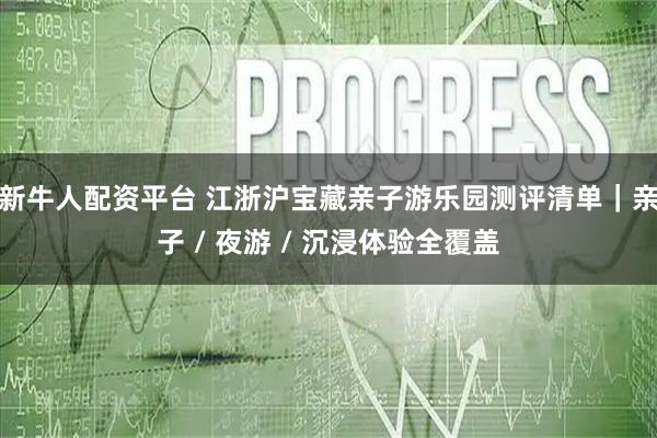 新牛人配资平台 江浙沪宝藏亲子游乐园测评清单｜亲子 / 夜游 / 沉浸体验全覆盖