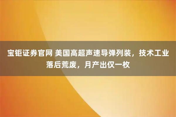 宝钜证券官网 美国高超声速导弹列装，技术工业落后荒废，月产出仅一枚