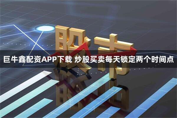 巨牛鑫配资APP下载 炒股买卖每天锁定两个时间点