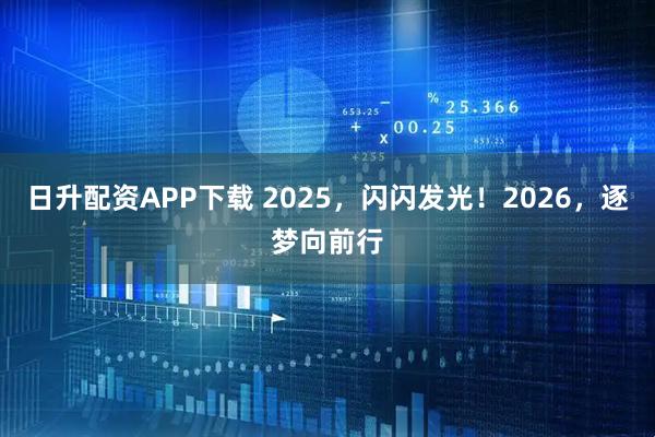 日升配资APP下载 2025，闪闪发光！2026，逐梦向前行
