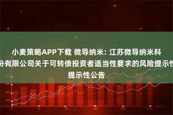 小麦策略APP下载 微导纳米: 江苏微导纳米科技股份有限公司关于可转债投资者适当性要求的风险提示性公告