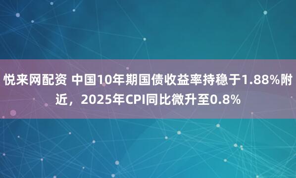 悦来网配资 中国10年期国债收益率持稳于1.88%附近，2025年CPI同比微升至0.8%