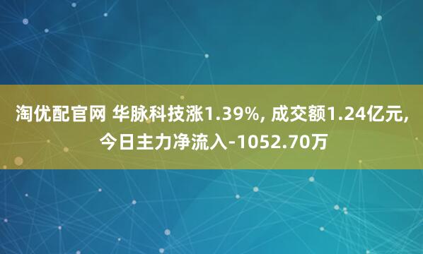淘优配官网 华脉科技涨1.39%, 成交额1.24亿元, 今日主力净流入-1052.70万