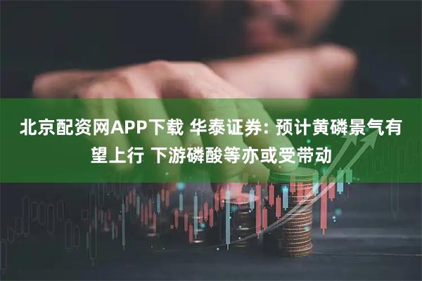北京配资网APP下载 华泰证券: 预计黄磷景气有望上行 下游磷酸等亦或受带动