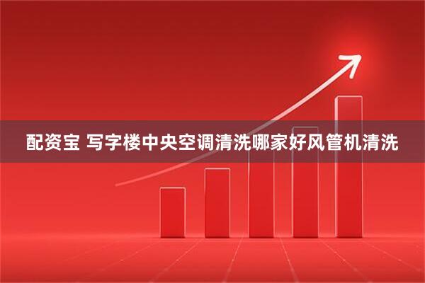 配资宝 写字楼中央空调清洗哪家好风管机清洗