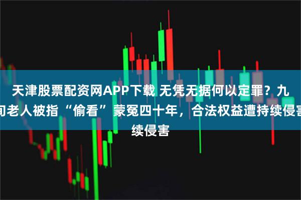 天津股票配资网APP下载 无凭无据何以定罪？九旬老人被指 “偷看” 蒙冤四十年，合法权益遭持续侵害