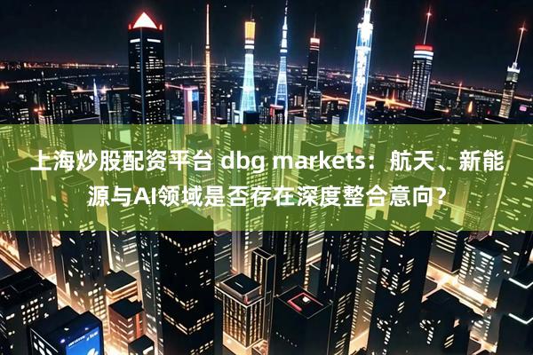 上海炒股配资平台 dbg markets：航天、新能源与AI领域是否存在深度整合意向？
