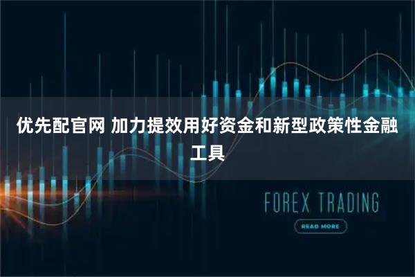 优先配官网 加力提效用好资金和新型政策性金融工具