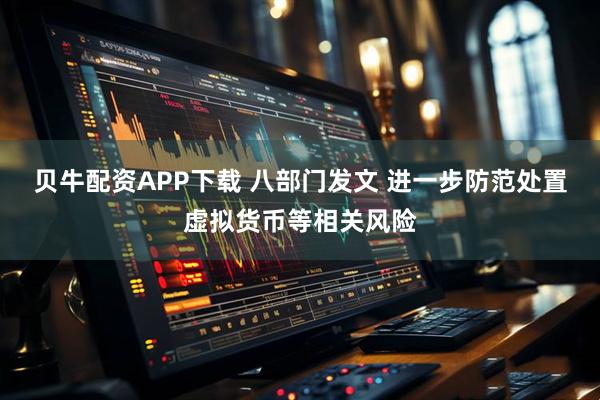 贝牛配资APP下载 八部门发文 进一步防范处置虚拟货币等相关风险