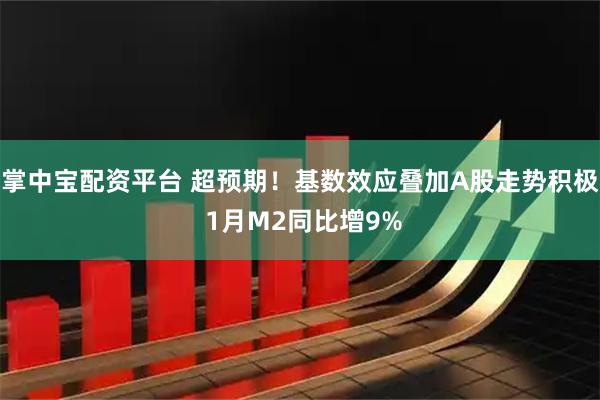 掌中宝配资平台 超预期！基数效应叠加A股走势积极 1月M2同比增9%