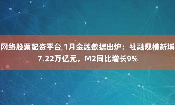 网络股票配资平台 1月金融数据出炉：社融规模新增7.22万亿元，M2同比增长9%