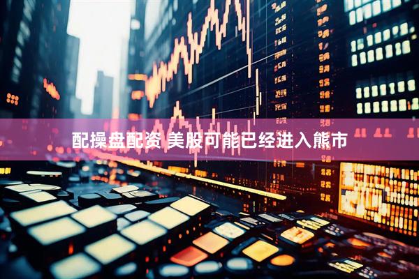 配操盘配资 美股可能已经进入熊市