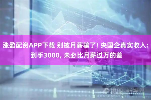 涨盈配资APP下载 别被月薪骗了! 央国企真实收入: 到手3000, 未必比月薪过万的差